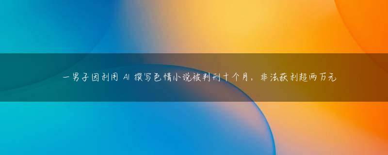 ​一男子因利用 AI 撰写色情小说被判刑十个月，非法获利超两万元