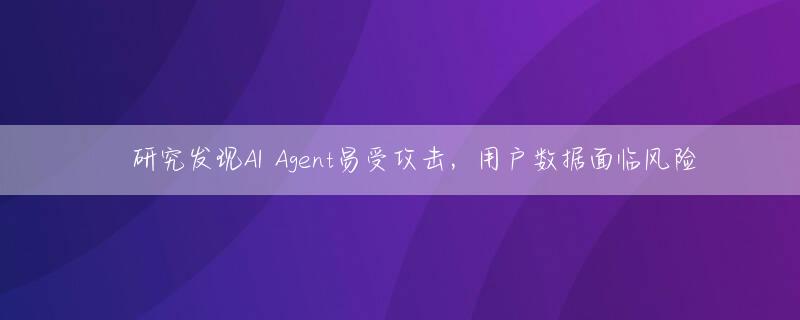​研究发现AI Agent易受攻击，用户数据面临风险
