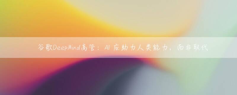 ​谷歌DeepMind高管：AI 应助力人类能力，而非取代