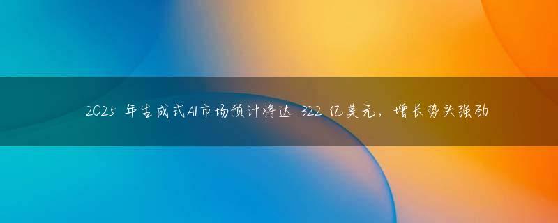 ​2025 年生成式AI市场预计将达 322 亿美元，增长势头强劲
