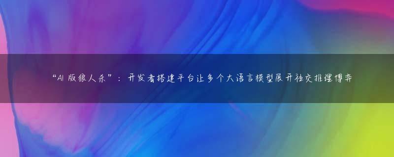 “AI 版狼人杀”：开发者搭建平台让多个大语言模型展开社交推理博弈