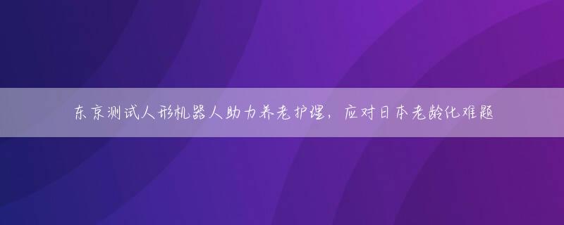 东京测试人形机器人助力养老护理，应对日本老龄化难题