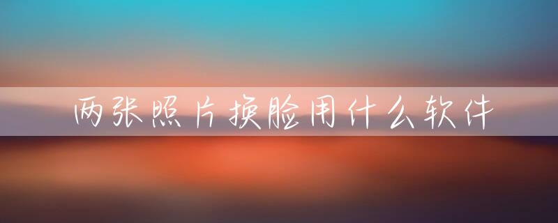 两张照片换脸用什么软件