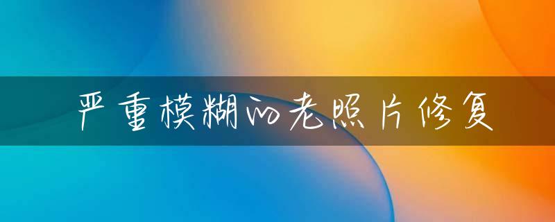 严重模糊的老照片修复