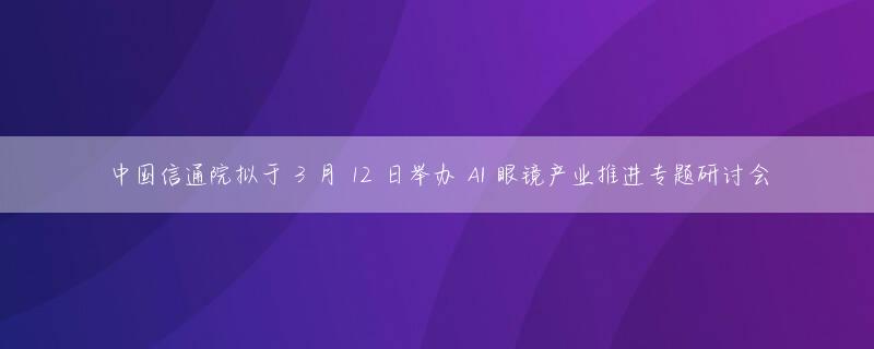 中国信通院拟于 3 月 12 日举办 AI 眼镜产业推进专题研讨会
