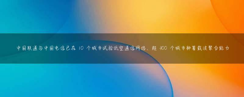 中国联通与中国电信已在 10 个城市试验低空通信网络、超 300 个城市部署载波聚合能力