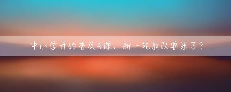 中小学开始普及AI课，新一轮教改要来了？