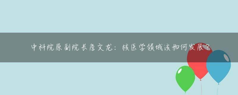中科院原副院长詹文龙：核医学领域该如何发展？