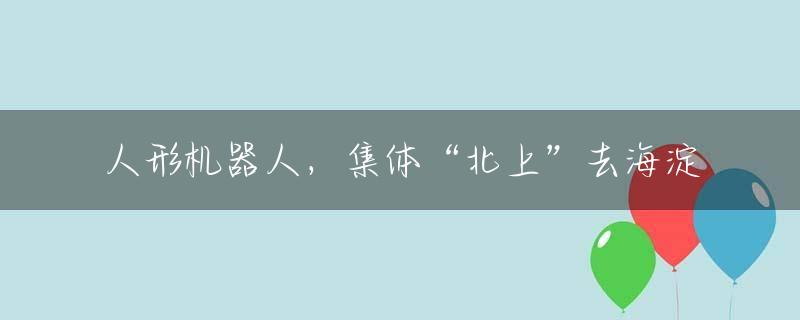人形机器人，集体“北上”去海淀