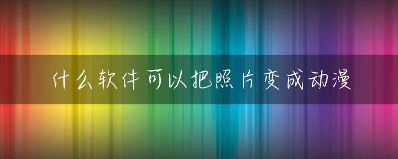什么软件可以把照片变成动漫