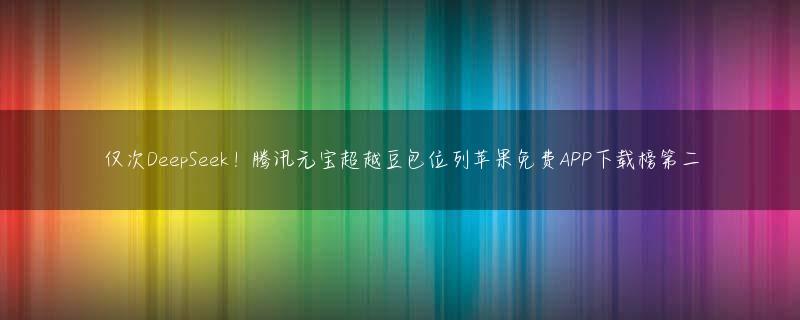 仅次DeepSeek！腾讯元宝超越豆包位列苹果免费APP下载榜第二