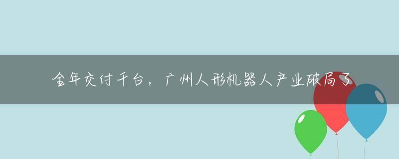 全年交付千台，广州人形机器人产业破局了