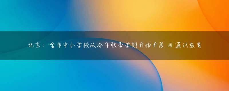 北京：全市中小学校从今年秋季学期开始开展 AI 通识教育