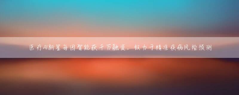 医疗AI新星每因智能获千万融资，致力于精准疾病风险预测