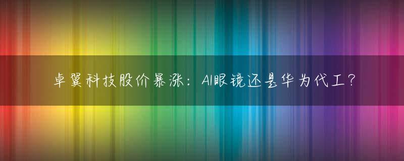 卓翼科技股价暴涨：AI眼镜还是华为代工？