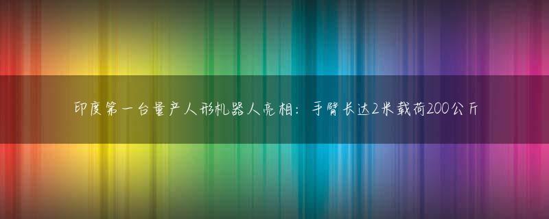 印度第一台量产人形机器人亮相：手臂长达2米载荷200公斤