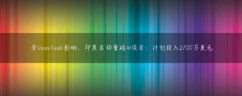 受DeepSeek影响，印度启动重磅AI项目：计划投入2700万美元