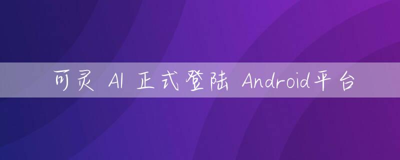 可灵 AI 正式登陆 Android平台