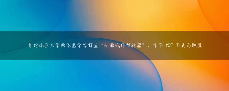 哥伦比亚大学两位退学生打造“AI 面试作弊神器”，拿下 500 万美元融资