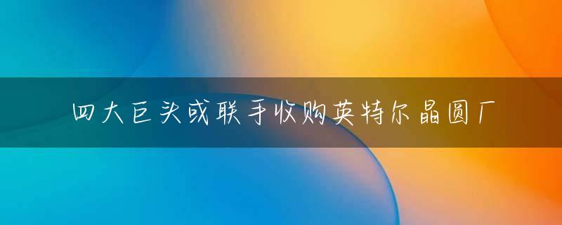 四大巨头或联手收购英特尔晶圆厂