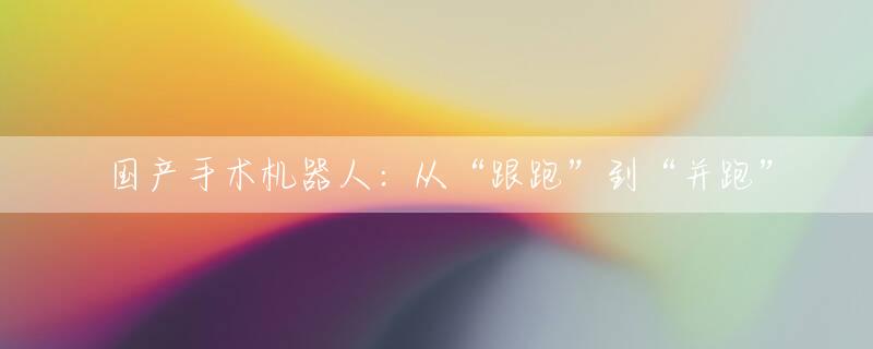 国产手术机器人：从“跟跑”到“并跑”