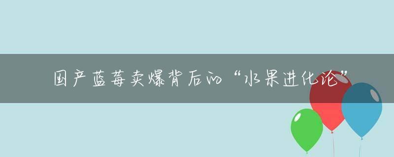 国产蓝莓卖爆背后的“水果进化论”