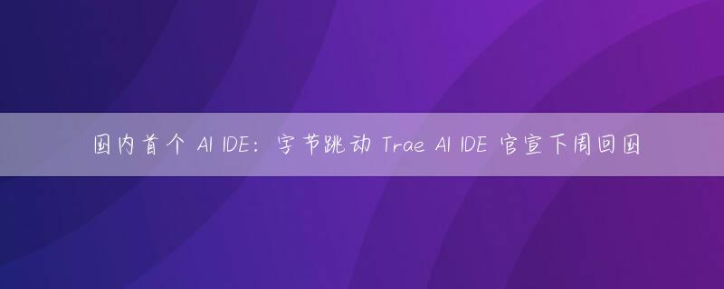 国内首个 AI IDE：字节跳动 Trae AI IDE 官宣下周回国