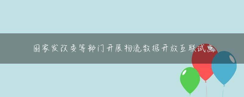 国家发改委等部门开展物流数据开放互联试点