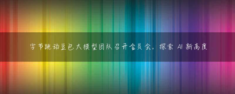 字节跳动豆包大模型团队召开全员会，探索 AI 新高度
