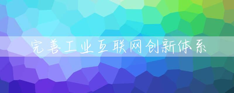 完善工业互联网创新体系