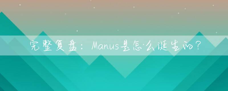 完整复盘：Manus是怎么诞生的？