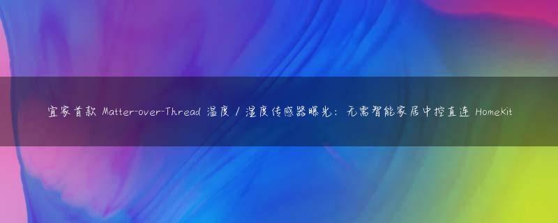 宜家首款 Matter-over-Thread 温度 / 湿度传感器曝光：无需智能家居中控直连 HomeKit