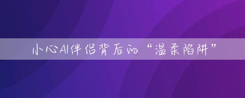 小心AI伴侣背后的“温柔陷阱”