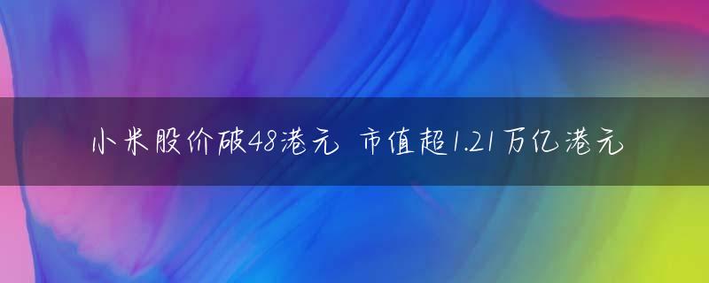 小米股价破48港元 市值超1.21万亿港元
