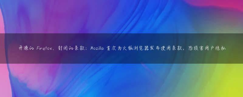 开源的 Firefox、封闭的条款：Mozilla 首次为火狐浏览器发布使用条款，恐损害用户隐私