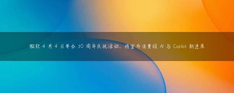 微软 4 月 4 日举办 50 周年庆祝活动，将宣布消费级 AI 与 Copilot 新进展