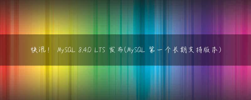 快讯！ MySQL 8.4.0 LTS 发布(MySQL 第一个长期支持版本)