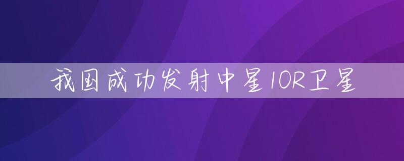 我国成功发射中星10R卫星