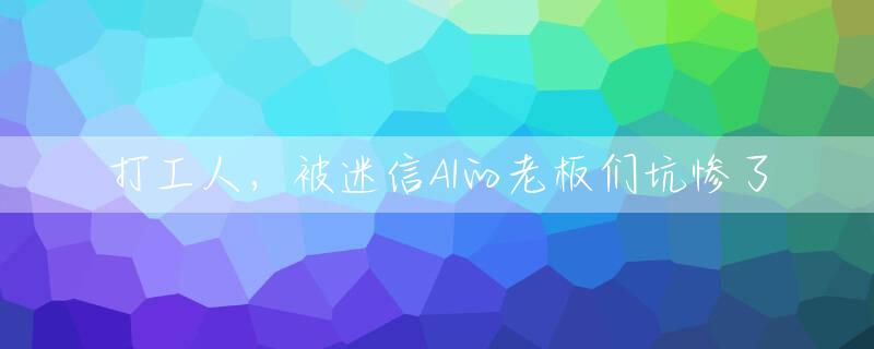 打工人，被迷信AI的老板们坑惨了