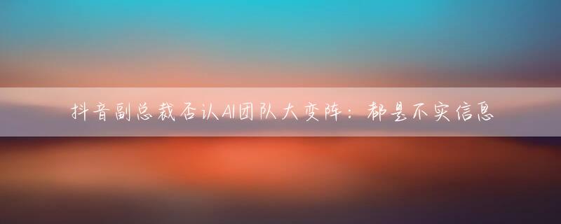抖音副总裁否认AI团队大变阵：都是不实信息