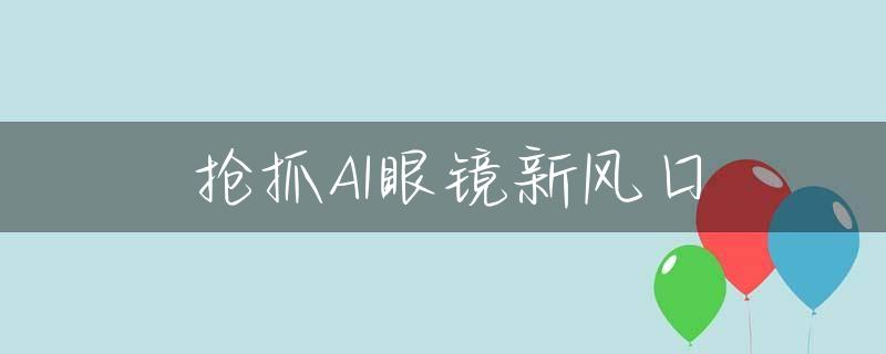 抢抓AI眼镜新风口