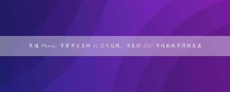 更懂 iPhone：苹果开启自研 5G 芯片征程，消息称 2027 年性能蜕变将超高通