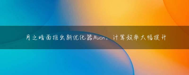 月之暗面推出新优化器Muon，计算效率大幅提升