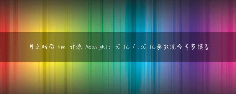 月之暗面 Kimi 开源 Moonlight：30 亿 / 160 亿参数混合专家模型