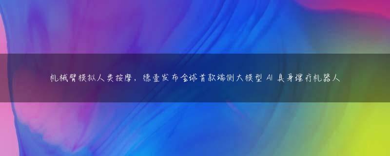 机械臂模拟人类按摩，德壹发布全球首款端侧大模型 AI 具身理疗机器人