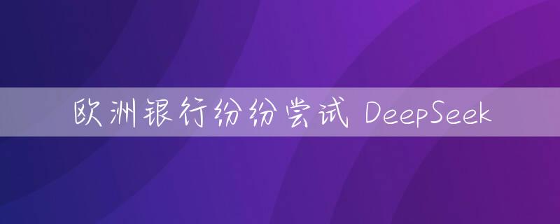 欧洲银行纷纷尝试 DeepSeek
