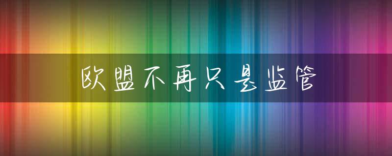 欧盟不再只是监管