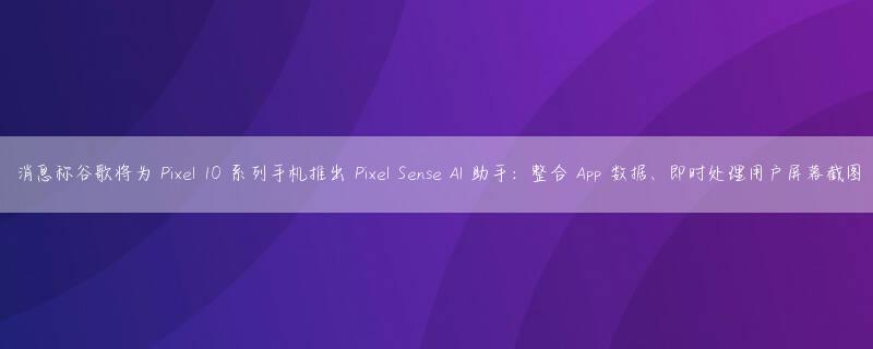 消息称谷歌将为 Pixel 10 系列手机推出 Pixel Sense AI 助手：整合 App 数据、即时处理用户屏幕截图