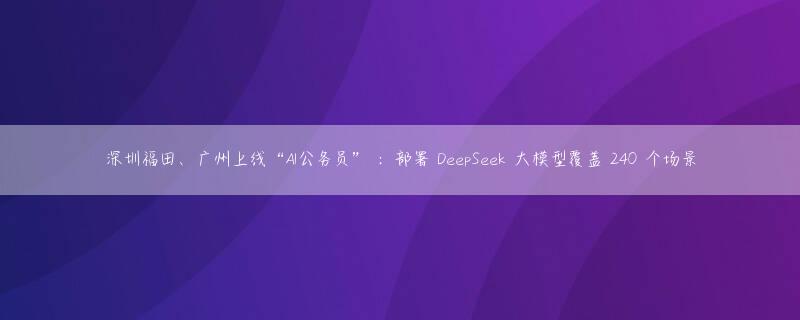 深圳福田、广州上线“AI公务员” ：部署 DeepSeek 大模型覆盖 240 个场景