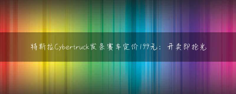 特斯拉Cybertruck发条赛车定价199元：开卖即抢光